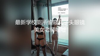 最新学校厕所偷窥丸子头眼镜美女老师嘘嘘