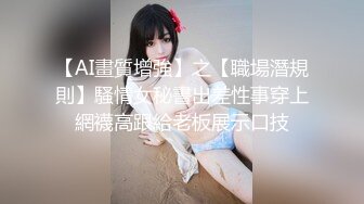 【AI畫質增強】之【職場潛規則】騷情女秘書出差性事穿上網襪高跟給老板展示口技