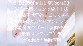 (HD1080P)(山と空)(sora00340)は野ションで放出！抜いた精子は野外でごっくん！発情MAX泥ヤリマンがメス本能全開でザー汁哀願5搾精！！最後はラブホでガチイキ連続絶頂！通野未帆