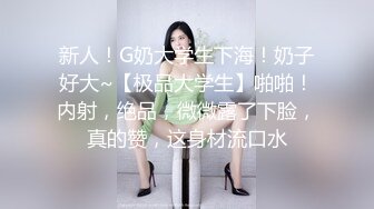 新人！G奶大学生下海！奶子好大~【极品大学生】啪啪！内射，绝品，微微露了下脸，真的赞，这身材流口水