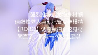 ⚫️⚫️强烈推荐，尤物身材颜值巅峰秀人巨乳肥臀女神模特【RORO】诱惑私拍，这身材简直了，拥有一次死也足以