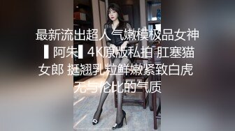 最新流出超人气嫩模极品女神 ▌阿朱▌4K原版私拍 肛塞猫女郎 挺翘乳粒鲜嫩紧致白虎 无与伦比的气质