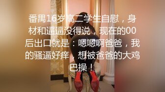 番禺16岁高二学生自慰，身材和逼逼没得说，现在的00后出口就是：嗯嗯啊爸爸，我的骚逼好痒，想被爸爸的大鸡巴操！