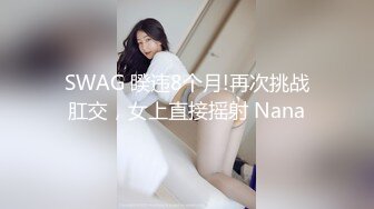 SWAG 睽违8个月!再次挑战肛交，女上直接摇射 Nana