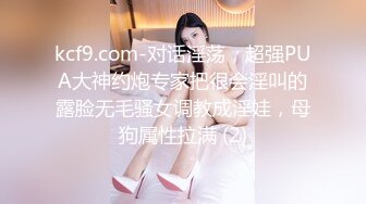 kcf9.com-对话淫荡，超强PUA大神约炮专家把很会淫叫的露脸无毛骚女调教成淫娃，母狗属性拉满 (2)