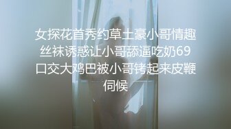 女探花首秀约草土豪小哥情趣丝袜诱惑让小哥舔逼吃奶69口交大鸡巴被小哥铐起来皮鞭伺候