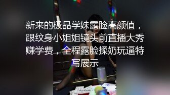 新来的极品学妹露脸高颜值，跟纹身小姐姐镜头前直播大秀赚学费，全程露脸揉奶玩逼特写展示