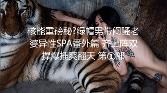 核能重磅秘?绿帽男带闷骚老婆异性SPA番外篇 齐上阵双操爆插爽翻天 第①部