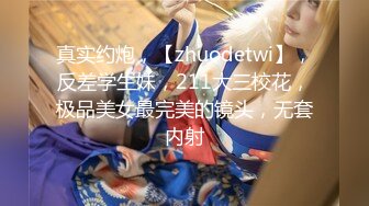 真实约炮，【zhuodetwi】，反差学生妹，211大三校花，极品美女最完美的镜头，无套内射