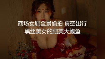 商场女厕全景偷拍 真空出行黑丝美女的肥美大鲍鱼