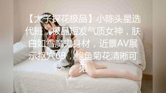 【太子探花极品】小陈头星选代班，极品短发气质女神，肤白如雪魔鬼身材，近景AV展示抠穴69，鲍鱼菊花清晰可见