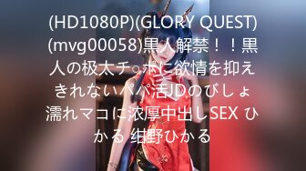 (HD1080P)(GLORY QUEST)(mvg00058)黒人解禁！！黒人の极太チ○ポに欲情を抑えきれないパパ活JDのびしょ濡れマコに浓厚中出しSEX ひかる 绀野ひかる