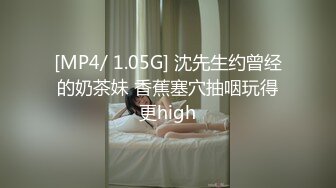 [MP4/ 1.05G] 沈先生约曾经的奶茶妹 香蕉塞穴抽咽玩得更high