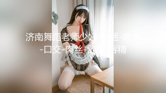 济南舞蹈老师少妇-对话-喷水-口交-肉丝-舒服-吞精