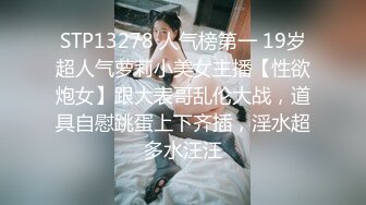 STP13278 人气榜第一 19岁超人气萝莉小美女主播【性欲炮女】跟大表哥乱伦大战，道具自慰跳蛋上下齐插，淫水超多水汪汪