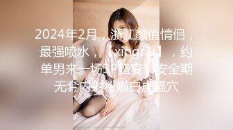 2024年2月，浙江颜值情侣，最强喷水，【xingnu】，约单男来一场3P盛宴，安全期无套内射粉嫩白虎骚穴