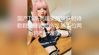 国产TS系列超美的妖妖时诗君君皮鞭调教小奴 骑乘位两根鸡巴一起撸到射