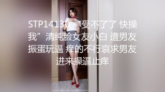 STP14130 “受不了了 快操我”清纯脸女友小白 遭男友振蛋玩逼 痒的不行哀求男友进来操逼止痒