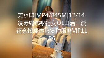 无水印[MP4/845M]12/14 凌辱绳绑银行女OL口活一流还会按摩体验多种服务VIP1196