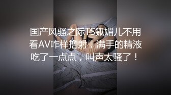 国产风骚之际TS狐媚儿不用看AV咋样撸射，满手的精液吃了一点点，叫声太骚了！