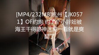 [MP4/232MB]杭州【JK0571】OF约炮 约了个小胖妞被海王干得眼神迷离一看就是爽翻了