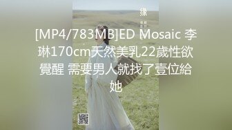 [MP4/783MB]ED Mosaic 李琳170cm天然美乳22歲性欲覺醒 需要男人就找了壹位給她