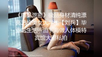 《精品泄密》极品身材清纯漂亮艺校美女大学生【刘兵】毕业后生活所迫下海做人体模特宾馆大胆私拍