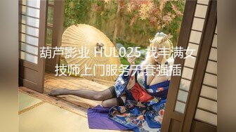 葫芦影业 HUL025 找丰满女技师上门服务无套强插