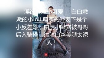 ❤️淫欲反差小可爱❤️白白嫩嫩的小loli 萌萌的外表下是个小反差婊，白虎小嫩穴被哥哥后入骑操，过膝白丝美腿太诱人！