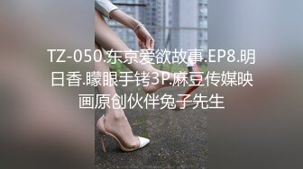 TZ-050.东京爱欲故事.EP8.明日香.矇眼手铐3P.麻豆传媒映画原创伙伴兔子先生