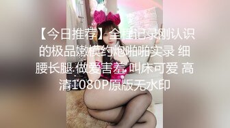 【今日推荐】全程记录刚认识的极品嫩模约炮啪啪实录 细腰长腿 做爱害羞 叫床可爱 高清1080P原版无水印