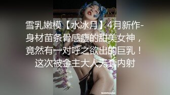 雪乳嫩模【水冰月】4月新作-身材苗条骨感痩的甜美女神，竟然有一对呼之欲出的巨乳！这次被金主大人无套内射