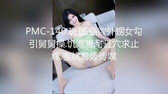 PMC-140.斑斑.强欲外甥女勾引舅舅操.饥渴难耐骚穴求止痒.蜜桃影像传媒