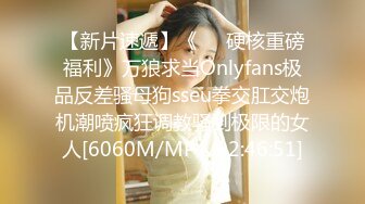 【新片速遞】《❤️硬核重磅福利》万狼求当Onlyfans极品反差骚母狗sseu拳交肛交炮机潮喷疯狂调教骚到极限的女人[6060M/MP4/02:46:51]