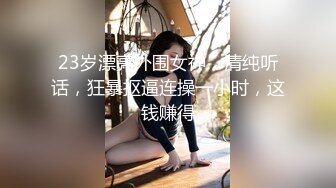 23岁漂亮外围女神，清纯听话，狂暴抠逼连操一小时，这钱赚得