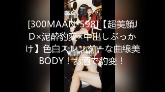 [300MAAN-598]【超美顔JD×泥酔豹変×中出しぶっかけ】色白スレンダーな曲線美BODY！お酒で豹変！