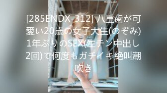 [285ENDX-312] 八重歯が可愛い20歳の女子大生(のぞみ)1年ぶりのSEX(生チン中出し2回)で何度もガチイキ絶叫潮吹き