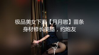 极品美女下海【月月嗷】苗条身材修长美腿，约炮友