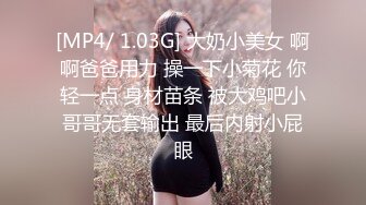 [MP4/ 1.03G] 大奶小美女 啊啊爸爸用力 操一下小菊花 你轻一点 身材苗条 被大鸡吧小哥哥无套输出 最后内射小屁眼