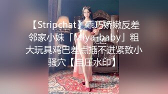 【Stripchat】乖巧娇嫩反差邻家小妹「Miya-baby」粗大玩具鸡巴差点插不进紧致小骚穴【自压水印】