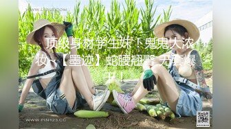 ✿顶级身材学生妹！鬼鬼大浓妆~【墨迹】蛇腰翘臀 无套爆干！