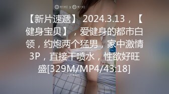 【新片速遞】 2024.3.13，【健身宝贝】，爱健身的都市白领，约炮两个猛男，家中激情3P，直接干喷水，性欲好旺盛[329M/MP4/43:18]