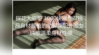 探花大熊哥 3000块网约??极品身材颜值的幼师兼职外围女 -纯欲温柔身材性感