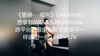 《重磅❤️福利》Onlyfans付费享有SWAG女神Linhicute跨平台不雅自拍专业就是不一样骚的一批166P+17V