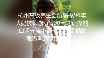 杭州高级养生会所爆操96年大奶技师,加了500元才让操的,口活一流小逼非常嫩紧,操的嗷嗷叫,简直太爽了！