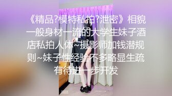 《精品?模特私拍?泄密》相貌一般身材一流的大学生妹子酒店私拍人体~摄影师加钱潜规则~妹子性经验不多略显生疏有待进一步开发