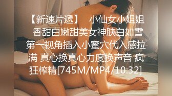 【新速片遞】✅小仙女小姐姐✅香甜白嫩甜美女神肤白如雪 第一视角插入小蜜穴代入感拉满 真心换真心力度换声音 疯狂榨精[745M/MP4/10:32]