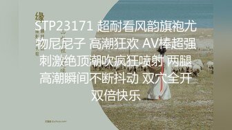 STP23171 超耐看风韵旗袍尤物尼尼子 高潮狂欢 AV棒超强刺激绝顶潮吹疯狂喷射 两腿高潮瞬间不断抖动 双穴全开双倍快乐