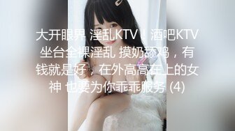 大开眼界 淫乱KTV！酒吧KTV坐台全裸淫乱 摸奶舔鸡，有钱就是好，在外高高在上的女神 也要为你乖乖服务 (4)