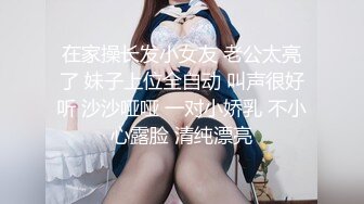 在家操长发小女友 老公太亮了 妹子上位全自动 叫声很好听 沙沙哑哑 一对小娇乳 不小心露脸 清纯漂亮